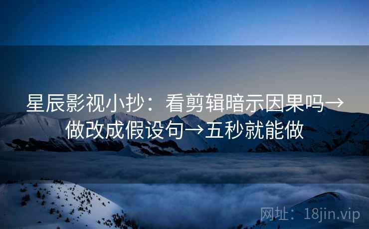 星辰影视小抄：看剪辑暗示因果吗→做改成假设句→五秒就能做