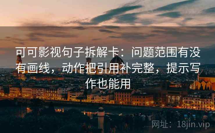 可可影视句子拆解卡：问题范围有没有画线，动作把引用补完整，提示写作也能用