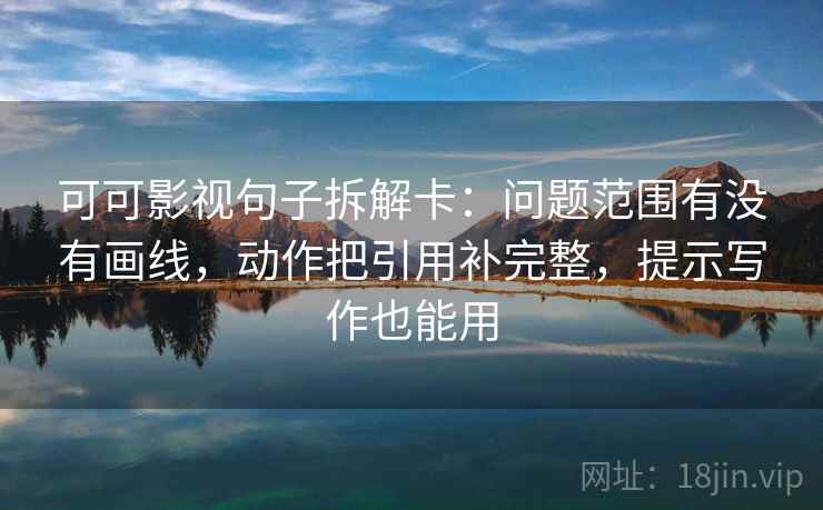 可可影视句子拆解卡：问题范围有没有画线，动作把引用补完整，提示写作也能用