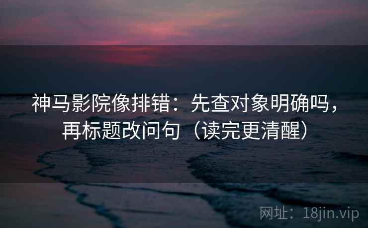 神马影院像排错：先查对象明确吗，再标题改问句（读完更清醒）