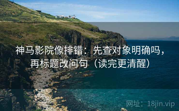 神马影院像排错：先查对象明确吗，再标题改问句（读完更清醒）
