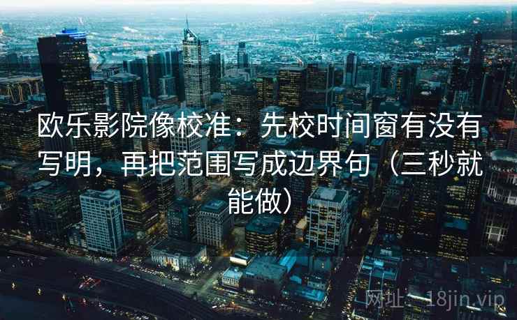 欧乐影院像校准:先校时间窗有没有写明,再把范围写成边界句(三秒就能做) 欧乐影院像校准:先校时间窗有没有写明,再把范围写成边界句(三秒就能做)