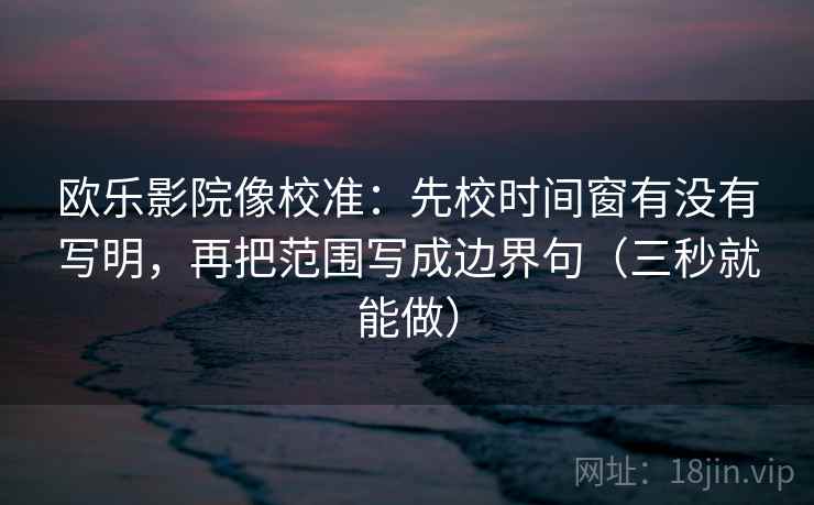 欧乐影院像校准:先校时间窗有没有写明,再把范围写成边界句(三秒就能做) 欧乐影院像校准:先校时间窗有没有写明,再把范围写成边界句(三秒就能做)