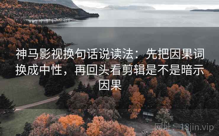 神马影视换句话说读法：先把因果词换成中性，再回头看剪辑是不是暗示因果