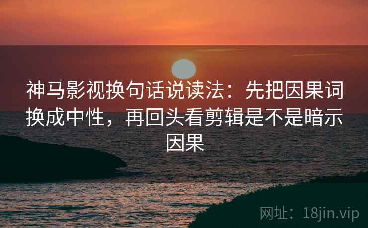 神马影视换句话说读法：先把因果词换成中性，再回头看剪辑是不是暗示因果