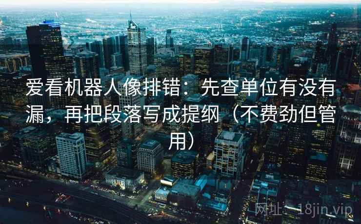 爱看机器人像排错：先查单位有没有漏，再把段落写成提纲（不费劲但管用）