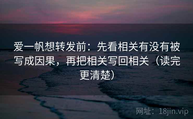 爱一帆想转发前：先看相关有没有被写成因果，再把相关写回相关（读完更清楚）