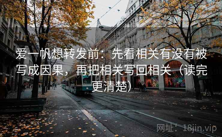 爱一帆想转发前：先看相关有没有被写成因果，再把相关写回相关（读完更清楚）