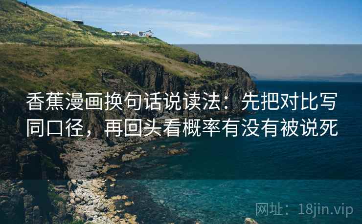 香蕉漫画换句话说读法：先把对比写同口径，再回头看概率有没有被说死