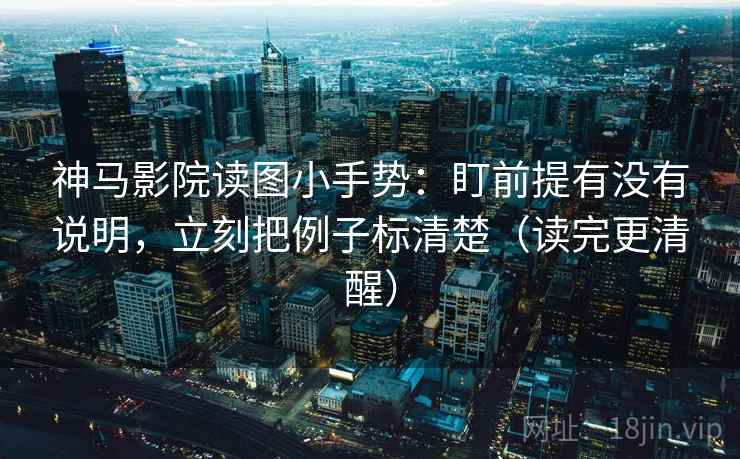 神马影院读图小手势：盯前提有没有说明，立刻把例子标清楚（读完更清醒）