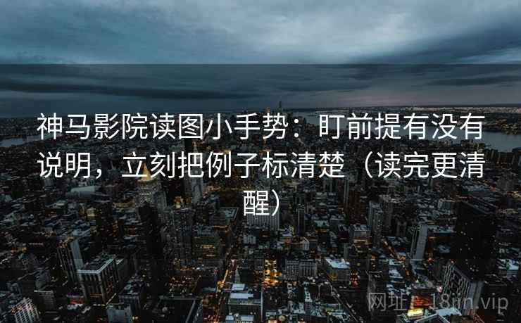 神马影院读图小手势：盯前提有没有说明，立刻把例子标清楚（读完更清醒）