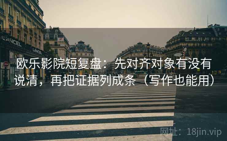 欧乐影院短复盘：先对齐对象有没有说清，再把证据列成条（写作也能用）