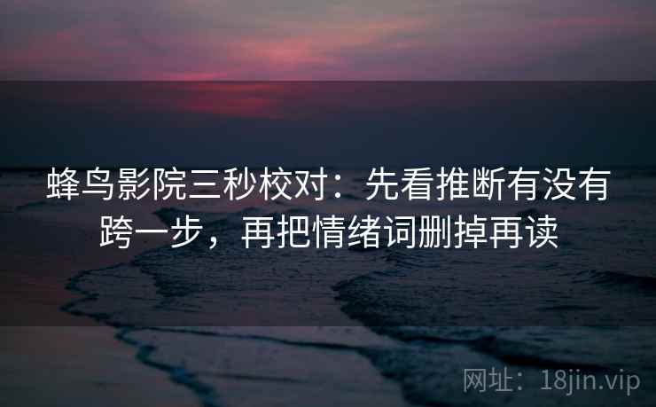 蜂鸟影院三秒校对：先看推断有没有跨一步，再把情绪词删掉再读