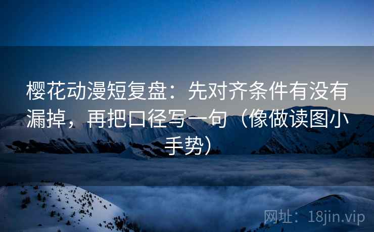 樱花动漫短复盘：先对齐条件有没有漏掉，再把口径写一句（像做读图小手势）