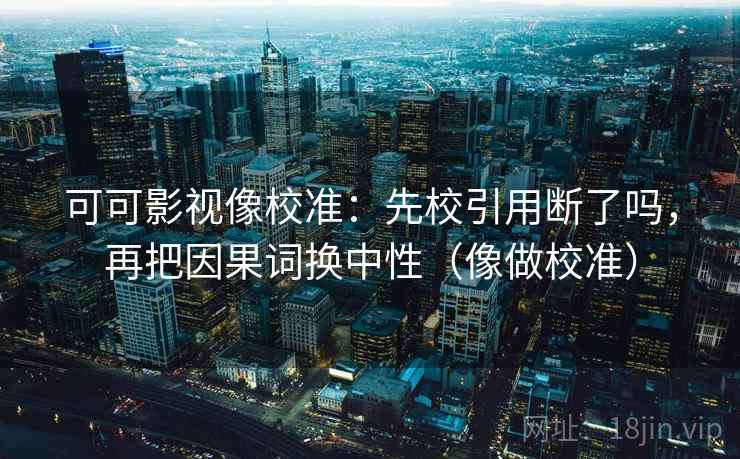 可可影视像校准：先校引用断了吗，再把因果词换中性（像做校准）