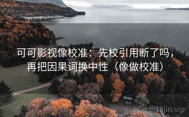 可可影视像校准：先校引用断了吗，再把因果词换中性（像做校准）