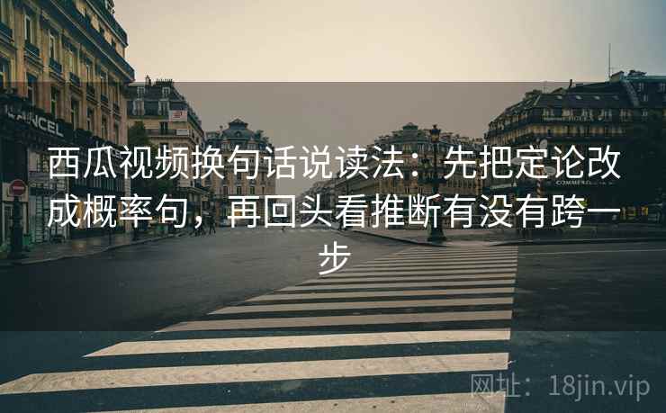 西瓜视频换句话说读法：先把定论改成概率句，再回头看推断有没有跨一步