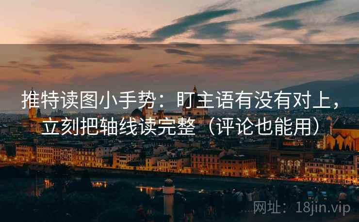 推特读图小手势:盯主语有没有对上,立刻把轴线读完整(评论也能用) 推特读图小手势:盯主语有没有对上,立刻把轴线读完整(评论也能用)