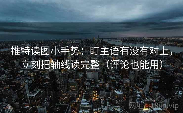 推特读图小手势:盯主语有没有对上,立刻把轴线读完整(评论也能用) 推特读图小手势:盯主语有没有对上,立刻把轴线读完整(评论也能用)
