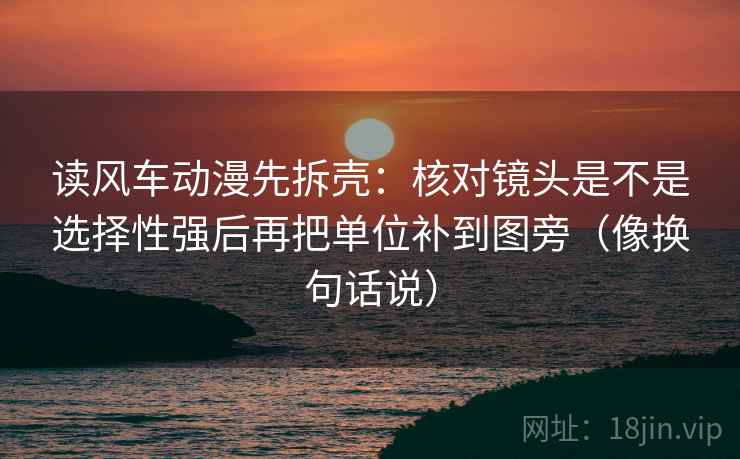 读风车动漫先拆壳：核对镜头是不是选择性强后再把单位补到图旁（像换句话说）