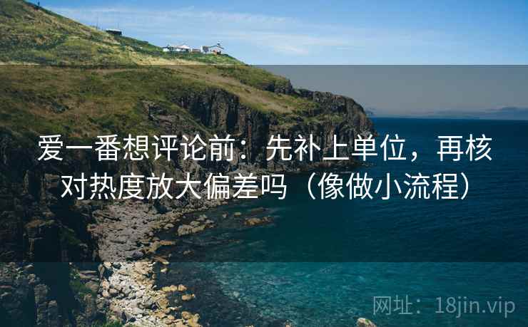 爱一番想评论前：先补上单位，再核对热度放大偏差吗（像做小流程）
