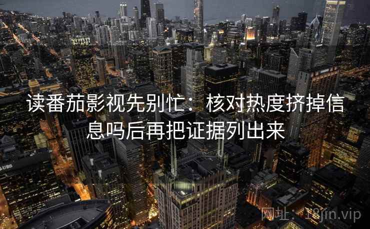 读番茄影视先别忙:核对热度挤掉信息吗后再把证据列出来 读番茄影视先别忙:核对热度挤掉信息吗后再把证据列出来