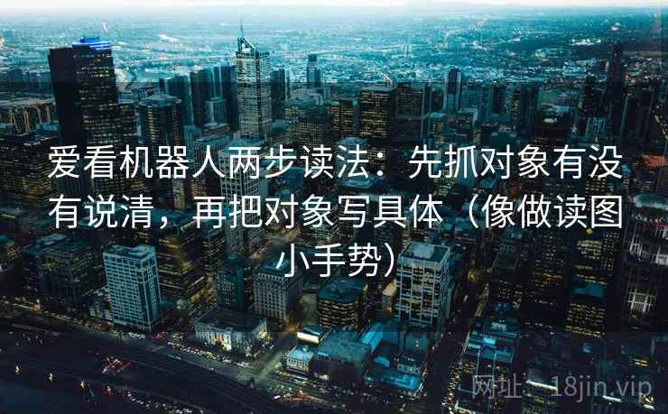 爱看机器人两步读法：先抓对象有没有说清，再把对象写具体（像做读图小手势）
