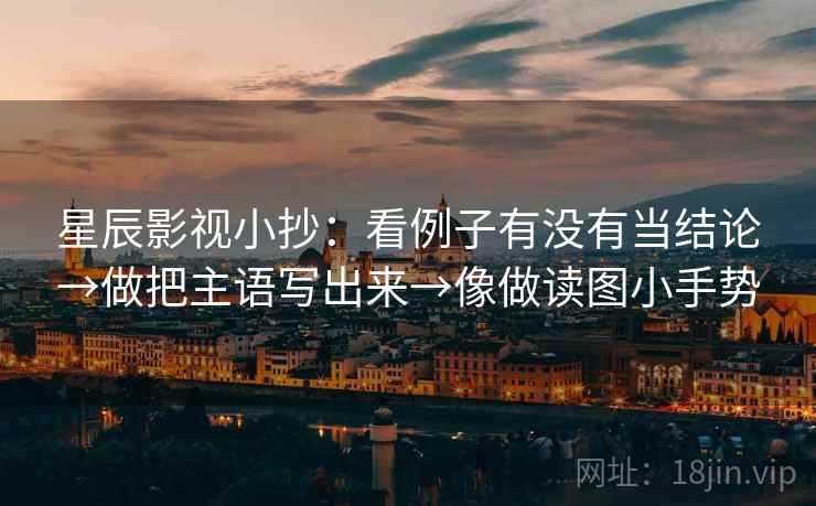 星辰影视小抄:看例子有没有当结论→做把主语写出来→像做读图小手势 星辰影视小抄:看例子有没有当结论→做把主语写出来→像做读图小手势