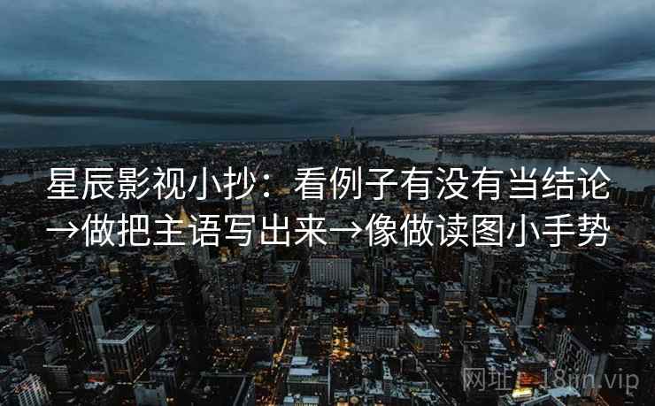 星辰影视小抄:看例子有没有当结论→做把主语写出来→像做读图小手势 星辰影视小抄:看例子有没有当结论→做把主语写出来→像做读图小手势