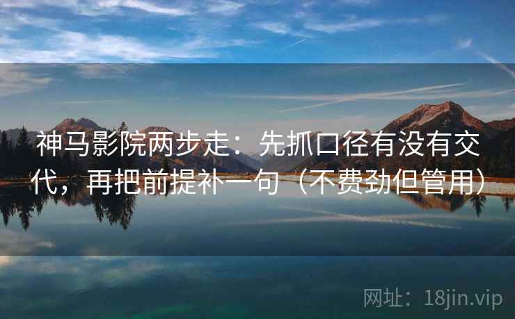 神马影院两步走:先抓口径有没有交代,再把前提补一句(不费劲但管用) 神马影院两步走:先抓口径有没有交代,再把前提补一句(不费劲但管用)