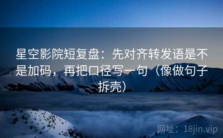 星空影院短复盘:先对齐转发语是不是加码,再把口径写一句(像做句子拆壳) 星空影院短复盘:先对齐转发语是不是加码,再把口径写一句(像做句子拆壳)