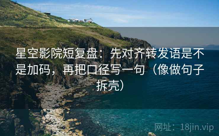 星空影院短复盘:先对齐转发语是不是加码,再把口径写一句(像做句子拆壳) 星空影院短复盘:先对齐转发语是不是加码,再把口径写一句(像做句子拆壳)