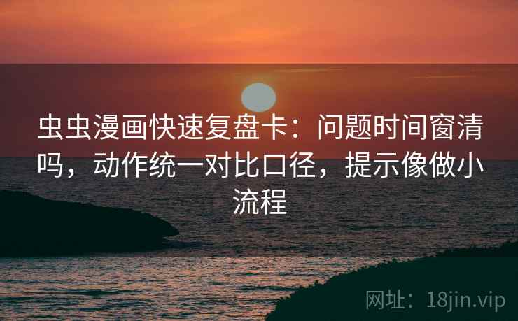 虫虫漫画快速复盘卡:问题时间窗清吗,动作统一对比口径,提示像做小流程 虫虫漫画快速复盘卡:问题时间窗清吗,动作统一对比口径,提示像做小流程