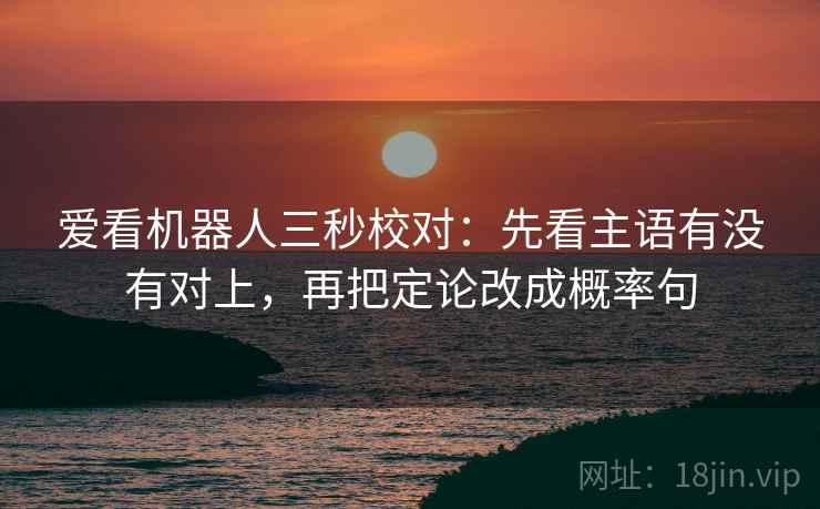 爱看机器人三秒校对：先看主语有没有对上，再把定论改成概率句