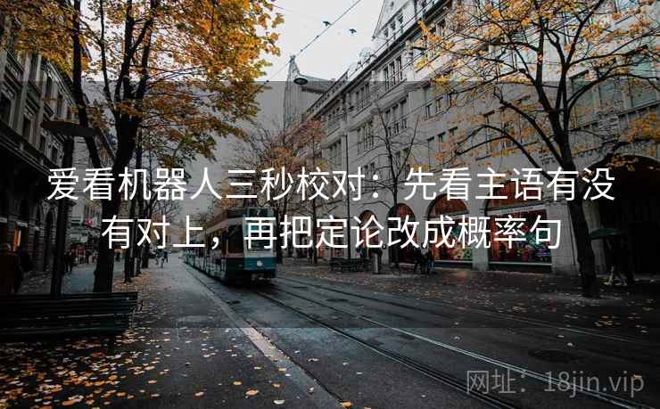 爱看机器人三秒校对：先看主语有没有对上，再把定论改成概率句