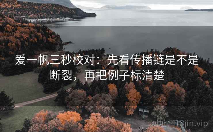爱一帆三秒校对：先看传播链是不是断裂，再把例子标清楚