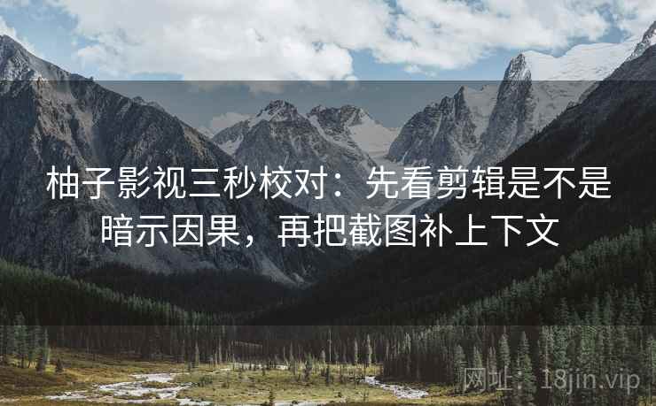 柚子影视三秒校对:先看剪辑是不是暗示因果,再把截图补上下文 柚子影视三秒校对:先看剪辑是不是暗示因果,再把截图补上下文