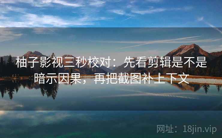 柚子影视三秒校对:先看剪辑是不是暗示因果,再把截图补上下文 柚子影视三秒校对:先看剪辑是不是暗示因果,再把截图补上下文