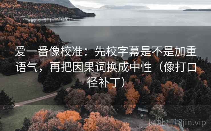 爱一番像校准:先校字幕是不是加重语气,再把因果词换成中性(像打口径补丁) 爱一番像校准:先校字幕是不是加重语气,再把因果词换成中性(像打口径补丁)