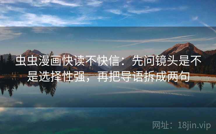 虫虫漫画快读不快信：先问镜头是不是选择性强，再把导语拆成两句